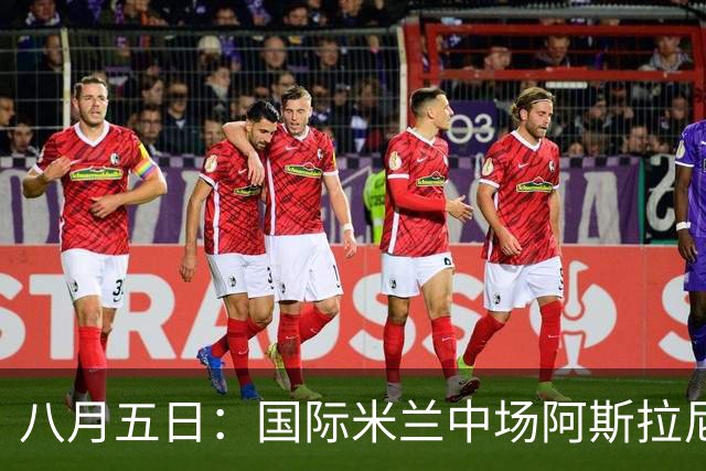 八月五日：国际米兰中场阿斯拉尼，这位24岁的阿尔巴尼亚国脚