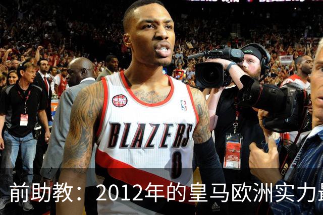 前助教：2012年的皇马欧洲实力最强，那年我们曾有机会拿欧冠