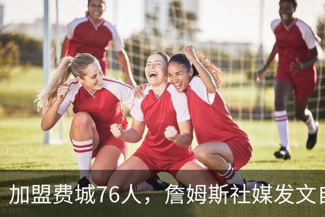 加盟费城76人，詹姆斯社媒发文自勉，引用《道德经》名言，但将出处错写成《孙子兵法》
