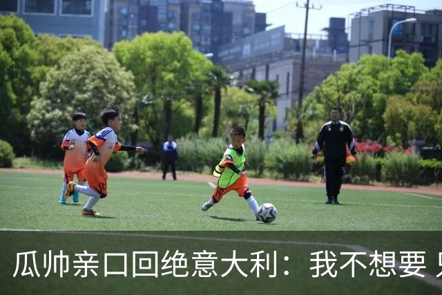 瓜帅亲口回绝意大利：我不想要 只想多陪家人少奔波