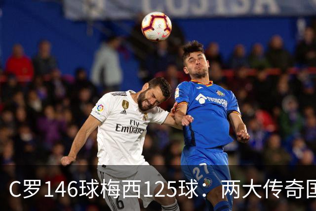 C罗146球梅西125球：两大传奇国际生涯遗产如何定义伟大